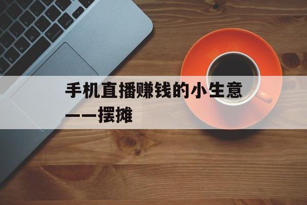 手机直播赚钱的小生意——摆摊 手机直播赚钱的小生意——摆摊