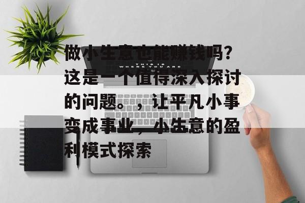 做小生意也能赚钱吗?这是一个值得深入探讨的问题。,让平凡小事变成事业,小生意的盈利模式探索 做小生意也能赚钱吗?这是一个值得深入探讨的问题。,让平凡小事变成事业,小生意的盈利模式探索