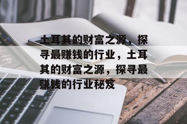 土耳其的财富之源,探寻最赚钱的行业,土耳其的财富之源,探寻最赚钱的行业秘笈 土耳其的财富之源,探寻最赚钱的行业,土耳其的财富之源,探寻最赚钱的行业秘笈