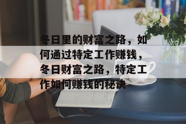 冬日里的财富之路,如何通过特定工作赚钱,冬日财富之路,特定工作如何赚钱的秘诀 冬日里的财富之路,如何通过特定工作赚钱,冬日财富之路,特定工作如何赚钱的秘诀