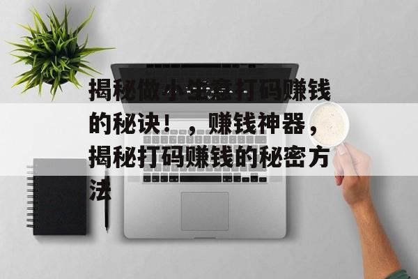 揭秘做小生意打码赚钱的秘诀！，赚钱神器，揭秘打码赚钱的秘密方法