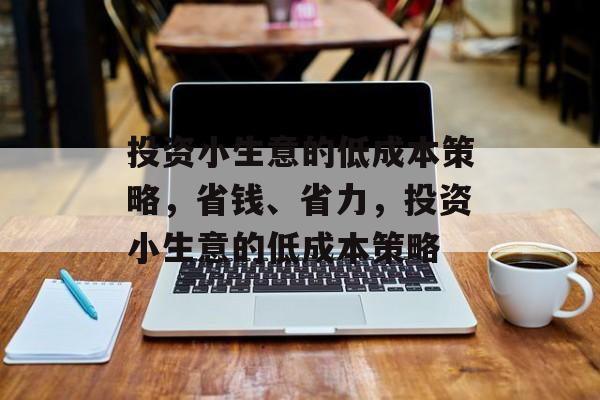 投资小生意的低成本策略,省钱、省力,投资小生意的低成本策略 投资小生意的低成本策略,省钱、省力,投资小生意的低成本策略