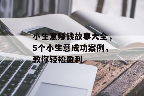 小生意赚钱故事大全,5个小生意成功案例,教你轻松盈利 小生意赚钱故事大全,5个小生意成功案例,教你轻松盈利