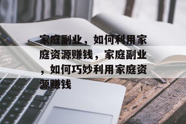 家庭副业，如何利用家庭资源赚钱，家庭副业，如何巧妙利用家庭资源赚钱