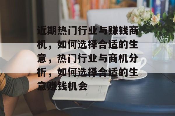 近期热门行业与赚钱商机,如何选择合适的生意,热门行业与商机分析,如何选择合适的生意赚钱机会 近期热门行业与赚钱商机,如何选择合适的生意,热门行业与商机分析,如何选择合适的生意赚钱机会