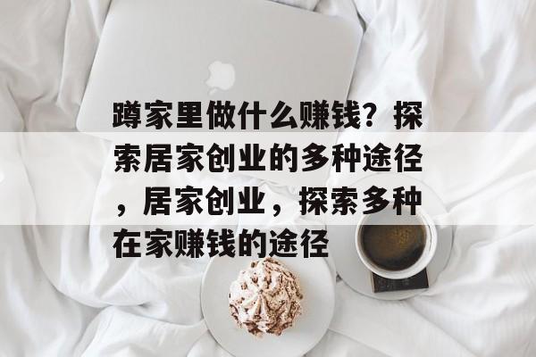 蹲家里做什么赚钱?探索居家创业的多种途径,居家创业,探索多种在家赚钱的途径 蹲家里做什么赚钱?探索居家创业的多种途径,居家创业,探索多种在家赚钱的途径