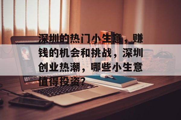 深圳的热门小生意,赚钱的机会和挑战,深圳创业热潮,哪些小生意值得投资? 深圳的热门小生意,赚钱的机会和挑战,深圳创业热潮,哪些小生意值得投资?