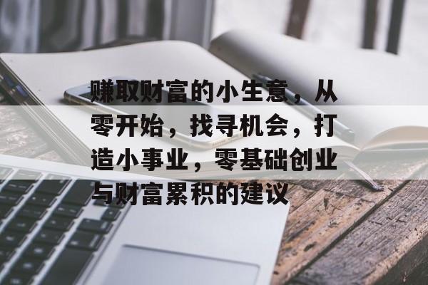 赚取财富的小生意,从零开始,找寻机会,打造小事业,零基础创业与财富累积的建议 赚取财富的小生意,从零开始,找寻机会,打造小事业,零基础创业与财富累积的建议