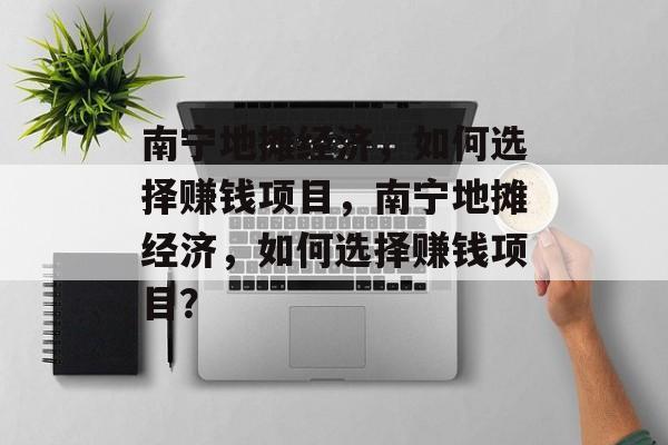 南宁地摊经济,如何选择赚钱项目,南宁地摊经济,如何选择赚钱项目? 南宁地摊经济,如何选择赚钱项目,南宁地摊经济,如何选择赚钱项目?
