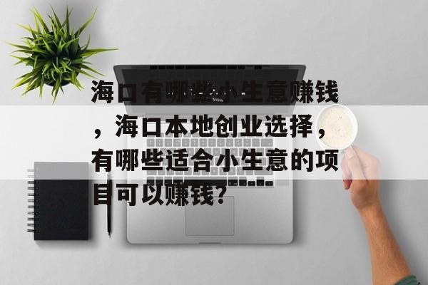 海口有哪些小生意赚钱,海口本地创业选择,有哪些适合小生意的项目可以赚钱? 海口有哪些小生意赚钱,海口本地创业选择,有哪些适合小生意的项目可以赚钱?