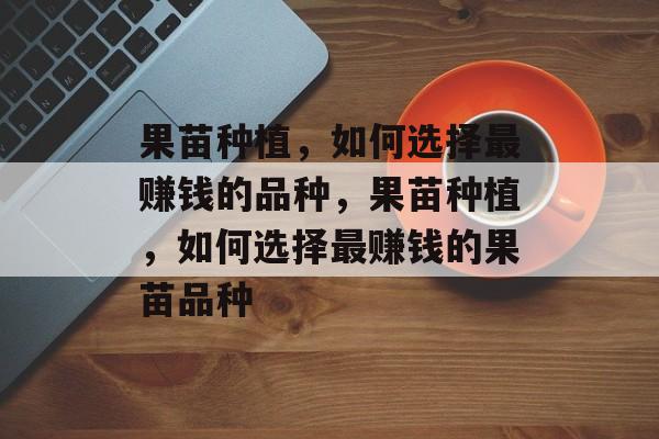 果苗种植,如何选择最赚钱的品种,果苗种植,如何选择最赚钱的果苗品种 果苗种植,如何选择最赚钱的品种,果苗种植,如何选择最赚钱的果苗品种
