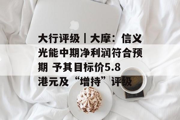 大行评级|大摩:信义光能中期净利润符合预期 予其目标价5.8港元及“增持”评级 大行评级|大摩:信义光能中期净利润符合预期 予其目标价5.8港元及“增持”评级