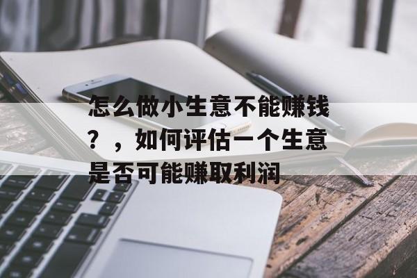 怎么做小生意不能赚钱?,如何评估一个生意是否可能赚取利润 怎么做小生意不能赚钱?,如何评估一个生意是否可能赚取利润