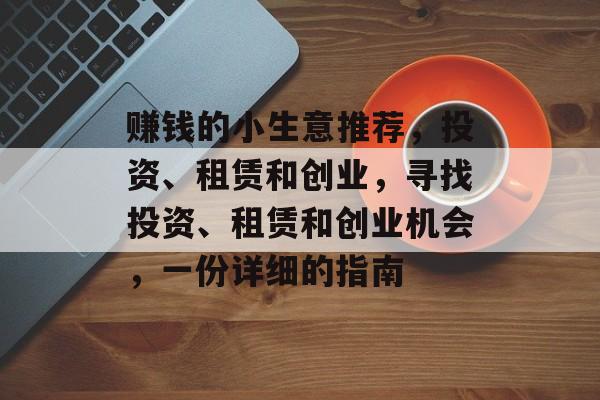 赚钱的小生意推荐,投资、租赁和创业,寻找投资、租赁和创业机会,一份详细的指南 赚钱的小生意推荐,投资、租赁和创业,寻找投资、租赁和创业机会,一份详细的指南