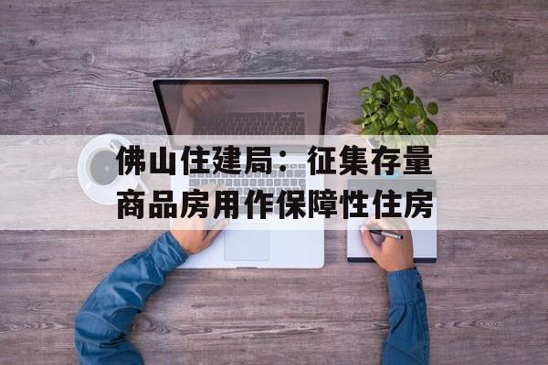 佛山住建局:征集存量商品房用作保障性住房 佛山住建局:征集存量商品房用作保障性住房