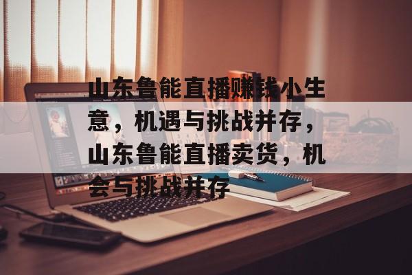 山东鲁能直播赚钱小生意,机遇与挑战并存,山东鲁能直播卖货,机会与挑战并存 山东鲁能直播赚钱小生意,机遇与挑战并存,山东鲁能直播卖货,机会与挑战并存