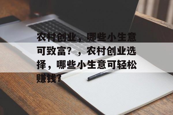 农村创业,哪些小生意可致富?,农村创业选择,哪些小生意可轻松赚钱? 农村创业,哪些小生意可致富?,农村创业选择,哪些小生意可轻松赚钱?