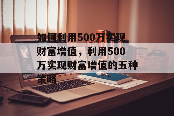 如何利用500万实现财富增值,利用500万实现财富增值的五种策略 如何利用500万实现财富增值,利用500万实现财富增值的五种策略