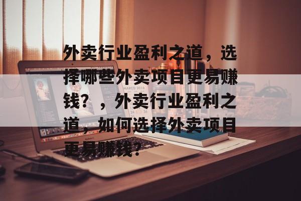外卖行业盈利之道,选择哪些外卖项目更易赚钱?,外卖行业盈利之道,如何选择外卖项目更易赚钱? 外卖行业盈利之道,选择哪些外卖项目更易赚钱?,外卖行业盈利之道,如何选择外卖项目更易赚钱?