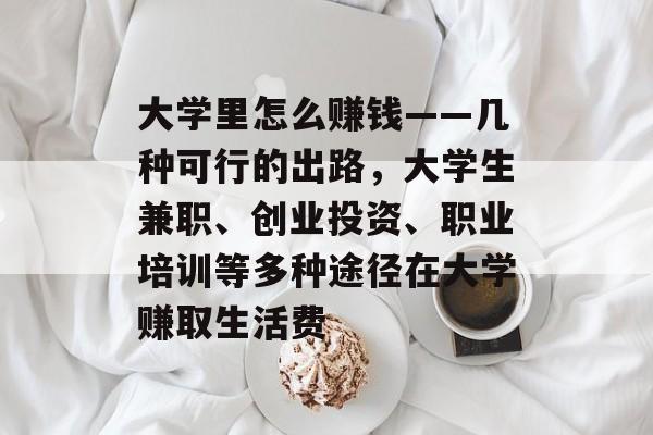 大学里怎么赚钱——几种可行的出路,大学生兼职、创业投资、职业培训等多种途径在大学赚取生活费 大学里怎么赚钱——几种可行的出路,大学生兼职、创业投资、职业培训等多种途径在大学赚取生活费