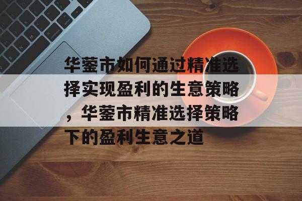 华蓥市如何通过精准选择实现盈利的生意策略,华蓥市精准选择策略下的盈利生意之道 华蓥市如何通过精准选择实现盈利的生意策略,华蓥市精准选择策略下的盈利生意之道