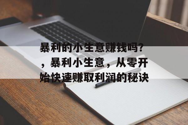 暴利的小生意赚钱吗?,暴利小生意,从零开始快速赚取利润的秘诀 暴利的小生意赚钱吗?,暴利小生意,从零开始快速赚取利润的秘诀