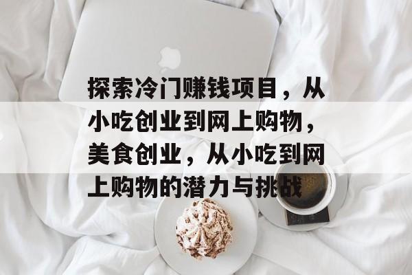 探索冷门赚钱项目,从小吃创业到网上购物,美食创业,从小吃到网上购物的潜力与挑战 探索冷门赚钱项目,从小吃创业到网上购物,美食创业,从小吃到网上购物的潜力与挑战