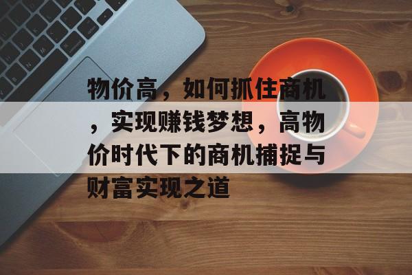 物价高,如何抓住商机,实现赚钱梦想,高物价时代下的商机捕捉与财富实现之道 物价高,如何抓住商机,实现赚钱梦想,高物价时代下的商机捕捉与财富实现之道