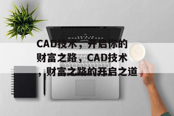 CAD技术,开启你的财富之路,CAD技术,财富之路的开启之道 CAD技术,开启你的财富之路,CAD技术,财富之路的开启之道