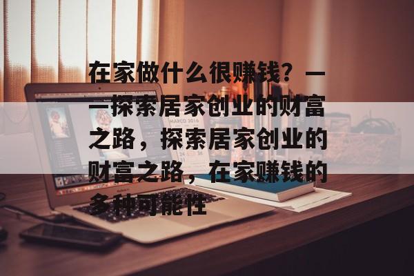 在家做什么很赚钱?——探索居家创业的财富之路,探索居家创业的财富之路,在家赚钱的多种可能性 在家做什么很赚钱?——探索居家创业的财富之路,探索居家创业的财富之路,在家赚钱的多种可能性