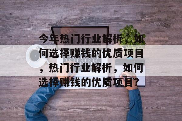 今年热门行业解析,如何选择赚钱的优质项目,热门行业解析,如何选择赚钱的优质项目? 今年热门行业解析,如何选择赚钱的优质项目,热门行业解析,如何选择赚钱的优质项目?