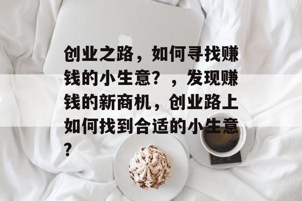 创业之路,如何寻找赚钱的小生意?,发现赚钱的新商机,创业路上如何找到合适的小生意? 创业之路,如何寻找赚钱的小生意?,发现赚钱的新商机,创业路上如何找到合适的小生意?