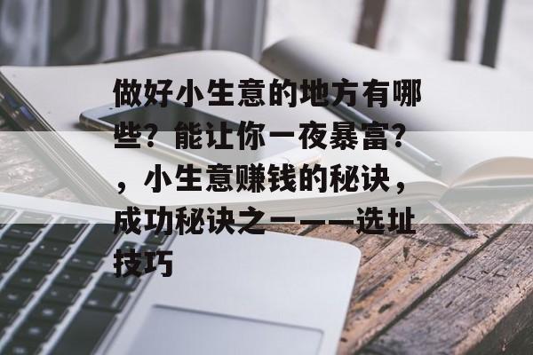 做好小生意的地方有哪些?能让你一夜暴富?,小生意赚钱的秘诀,成功秘诀之一——选址技巧 做好小生意的地方有哪些?能让你一夜暴富?,小生意赚钱的秘诀,成功秘诀之一——选址技巧