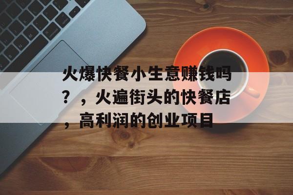 火爆快餐小生意赚钱吗？，火遍街头的快餐店，高利润的创业项目