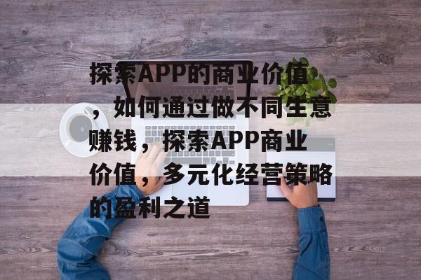 探索APP的商业价值,如何通过做不同生意赚钱,探索APP商业价值,多元化经营策略的盈利之道 探索APP的商业价值,如何通过做不同生意赚钱,探索APP商业价值,多元化经营策略的盈利之道