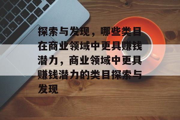 探索与发现,哪些类目在商业领域中更具赚钱潜力,商业领域中更具赚钱潜力的类目探索与发现 探索与发现,哪些类目在商业领域中更具赚钱潜力,商业领域中更具赚钱潜力的类目探索与发现