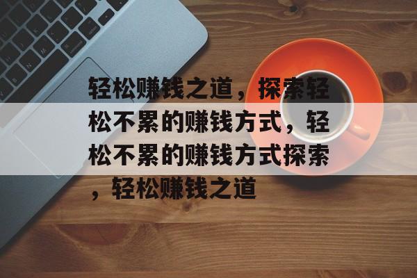轻松赚钱之道,探索轻松不累的赚钱方式,轻松不累的赚钱方式探索,轻松赚钱之道 轻松赚钱之道,探索轻松不累的赚钱方式,轻松不累的赚钱方式探索,轻松赚钱之道