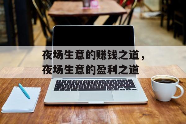 夜场生意的赚钱之道,夜场生意的盈利之道 夜场生意的赚钱之道,夜场生意的盈利之道