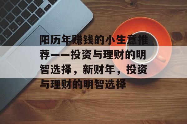 阳历年赚钱的小生意推荐——投资与理财的明智选择,新财年,投资与理财的明智选择 阳历年赚钱的小生意推荐——投资与理财的明智选择,新财年,投资与理财的明智选择