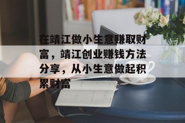 在靖江做小生意赚取财富,靖江创业赚钱方法分享,从小生意做起积累财富 在靖江做小生意赚取财富,靖江创业赚钱方法分享,从小生意做起积累财富