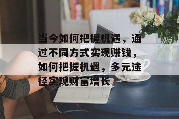 当今如何把握机遇,通过不同方式实现赚钱,如何把握机遇,多元途径实现财富增长 当今如何把握机遇,通过不同方式实现赚钱,如何把握机遇,多元途径实现财富增长