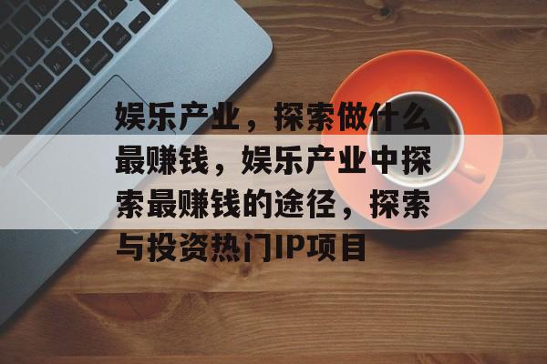 娱乐产业,探索做什么最赚钱,娱乐产业中探索最赚钱的途径,探索与投资热门IP项目 娱乐产业,探索做什么最赚钱,娱乐产业中探索最赚钱的途径,探索与投资热门IP项目
