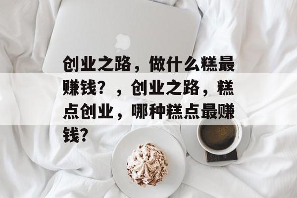 创业之路,做什么糕最赚钱?,创业之路,糕点创业,哪种糕点最赚钱? 创业之路,做什么糕最赚钱?,创业之路,糕点创业,哪种糕点最赚钱?