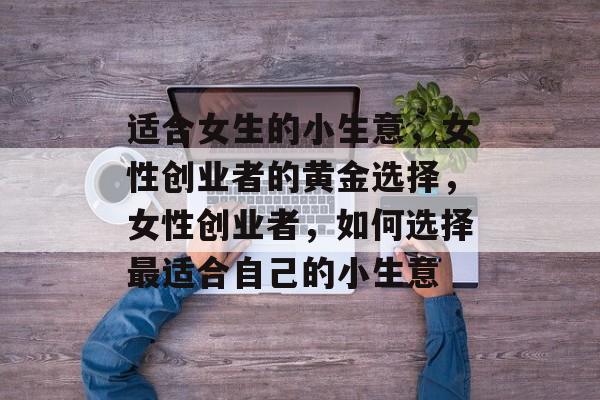 适合女生的小生意,女性创业者的黄金选择,女性创业者,如何选择最适合自己的小生意 适合女生的小生意,女性创业者的黄金选择,女性创业者,如何选择最适合自己的小生意