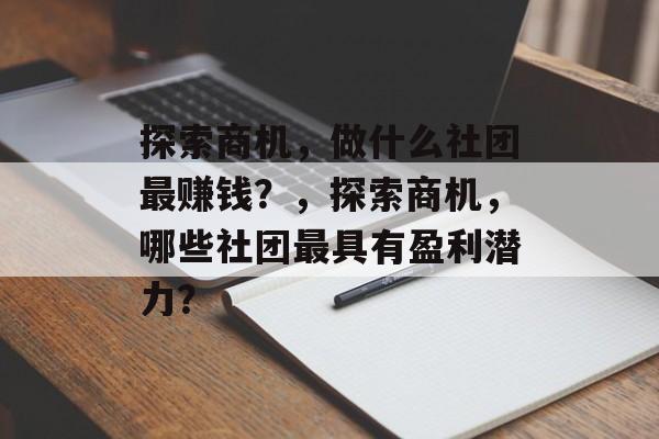 探索商机,做什么社团最赚钱?,探索商机,哪些社团最具有盈利潜力? 探索商机,做什么社团最赚钱?,探索商机,哪些社团最具有盈利潜力?