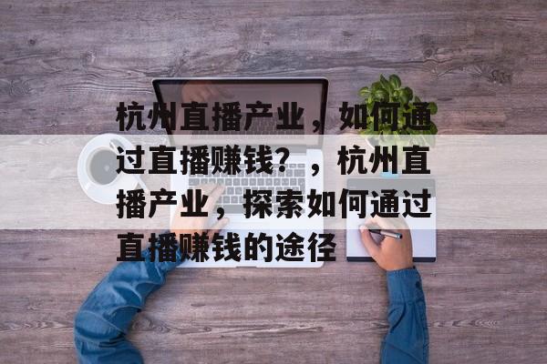 杭州直播产业,如何通过直播赚钱?,杭州直播产业,探索如何通过直播赚钱的途径 杭州直播产业,如何通过直播赚钱?,杭州直播产业,探索如何通过直播赚钱的途径