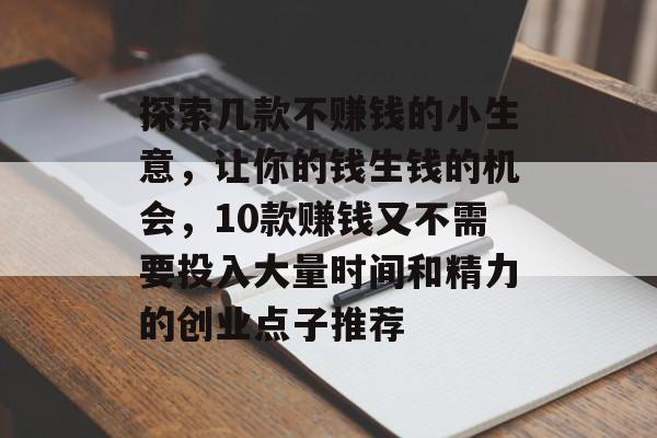 探索几款不赚钱的小生意,让你的钱生钱的机会,10款赚钱又不需要投入大量时间和精力的创业点子推荐 探索几款不赚钱的小生意,让你的钱生钱的机会,10款赚钱又不需要投入大量时间和精力的创业点子推荐