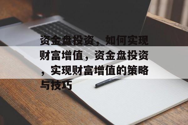 资金盘投资,如何实现财富增值,资金盘投资,实现财富增值的策略与技巧 资金盘投资,如何实现财富增值,资金盘投资,实现财富增值的策略与技巧