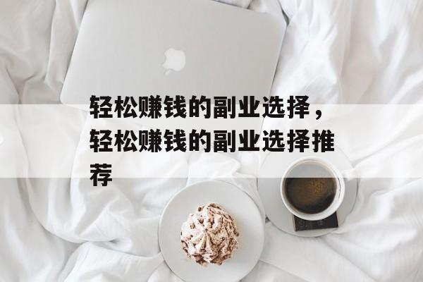 轻松赚钱的副业选择,轻松赚钱的副业选择推荐 轻松赚钱的副业选择,轻松赚钱的副业选择推荐