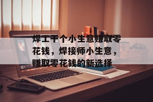 焊工干个小生意赚取零花钱,焊接师小生意,赚取零花钱的新选择 焊工干个小生意赚取零花钱,焊接师小生意,赚取零花钱的新选择